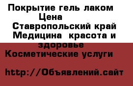 Покрытие гель лаком › Цена ­ 300 - Ставропольский край Медицина, красота и здоровье » Косметические услуги   